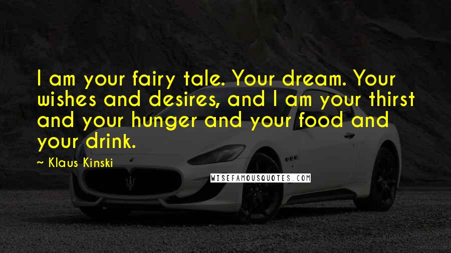 Klaus Kinski Quotes: I am your fairy tale. Your dream. Your wishes and desires, and I am your thirst and your hunger and your food and your drink.