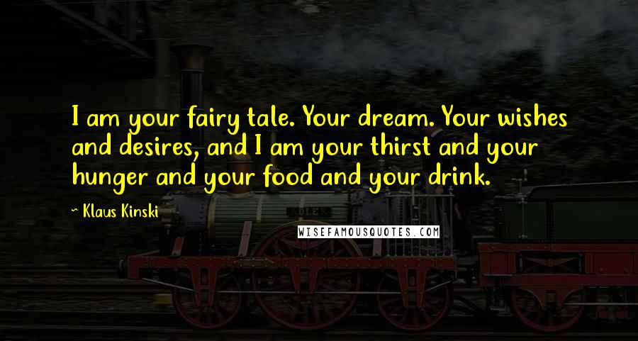 Klaus Kinski Quotes: I am your fairy tale. Your dream. Your wishes and desires, and I am your thirst and your hunger and your food and your drink.