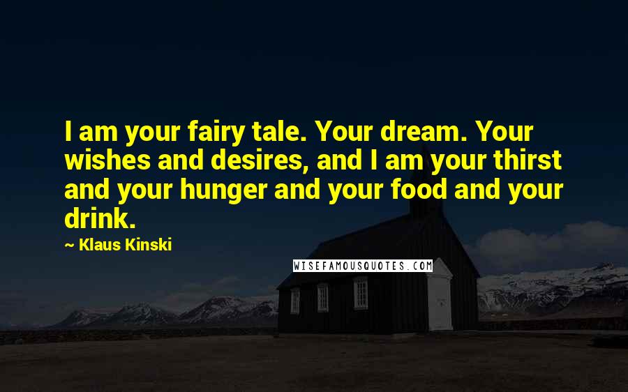 Klaus Kinski Quotes: I am your fairy tale. Your dream. Your wishes and desires, and I am your thirst and your hunger and your food and your drink.