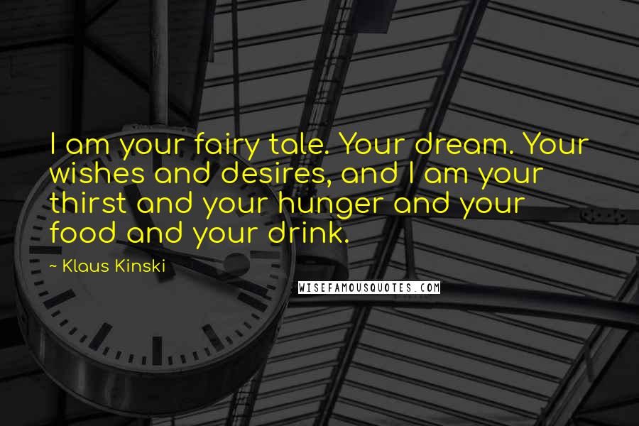 Klaus Kinski Quotes: I am your fairy tale. Your dream. Your wishes and desires, and I am your thirst and your hunger and your food and your drink.