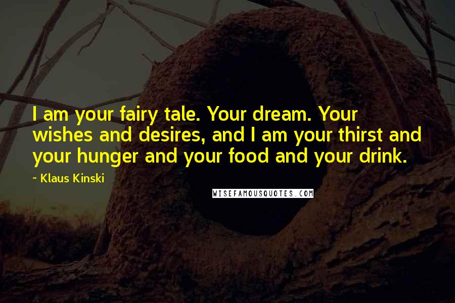 Klaus Kinski Quotes: I am your fairy tale. Your dream. Your wishes and desires, and I am your thirst and your hunger and your food and your drink.