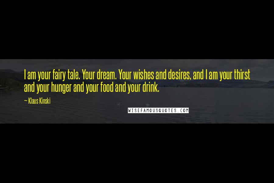 Klaus Kinski Quotes: I am your fairy tale. Your dream. Your wishes and desires, and I am your thirst and your hunger and your food and your drink.