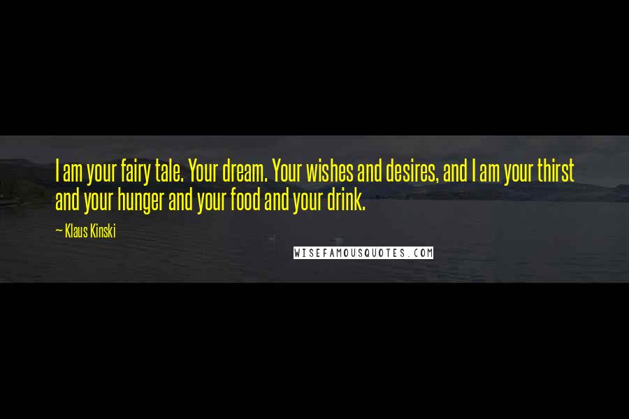 Klaus Kinski Quotes: I am your fairy tale. Your dream. Your wishes and desires, and I am your thirst and your hunger and your food and your drink.