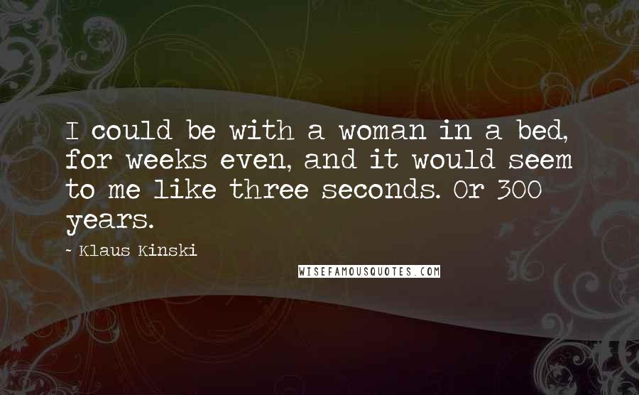 Klaus Kinski Quotes: I could be with a woman in a bed, for weeks even, and it would seem to me like three seconds. Or 300 years.