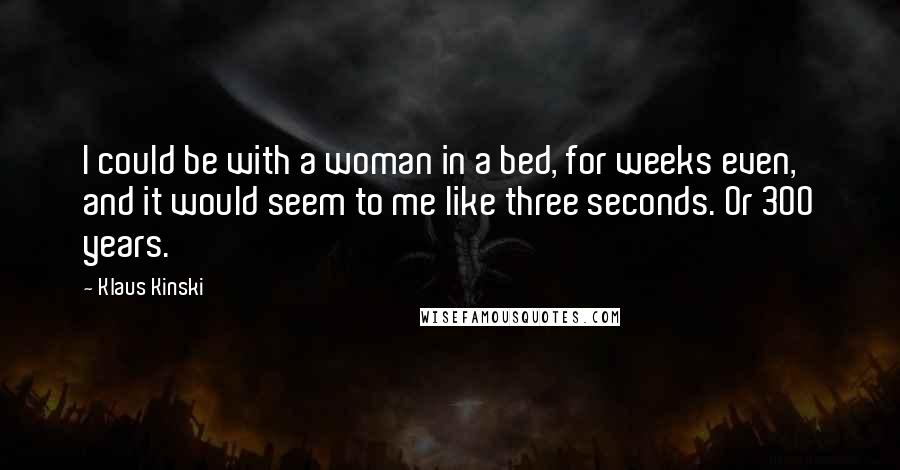 Klaus Kinski Quotes: I could be with a woman in a bed, for weeks even, and it would seem to me like three seconds. Or 300 years.