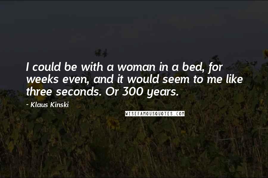 Klaus Kinski Quotes: I could be with a woman in a bed, for weeks even, and it would seem to me like three seconds. Or 300 years.