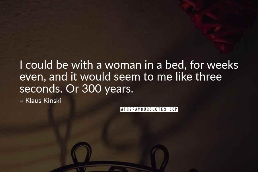Klaus Kinski Quotes: I could be with a woman in a bed, for weeks even, and it would seem to me like three seconds. Or 300 years.