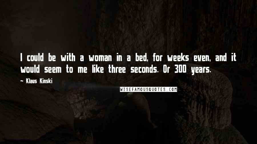 Klaus Kinski Quotes: I could be with a woman in a bed, for weeks even, and it would seem to me like three seconds. Or 300 years.