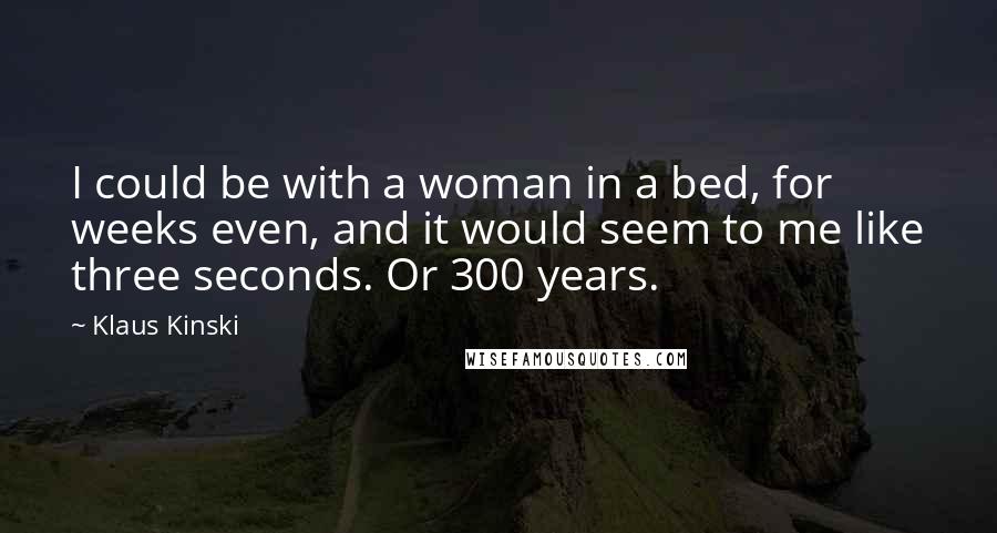 Klaus Kinski Quotes: I could be with a woman in a bed, for weeks even, and it would seem to me like three seconds. Or 300 years.