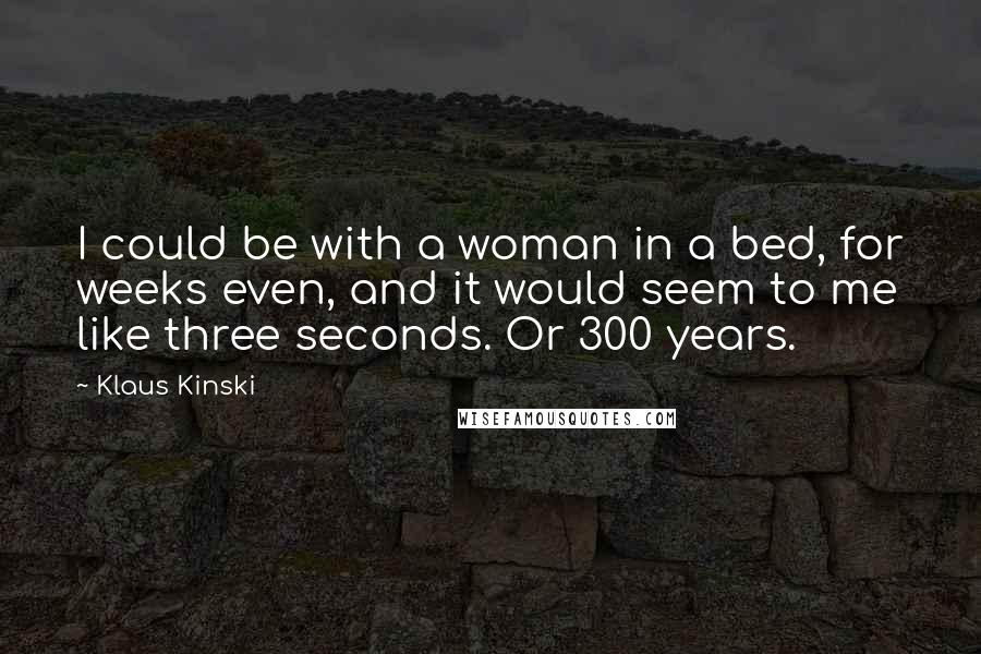 Klaus Kinski Quotes: I could be with a woman in a bed, for weeks even, and it would seem to me like three seconds. Or 300 years.