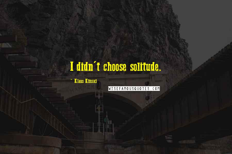 Klaus Kinski Quotes: I didn't choose solitude.