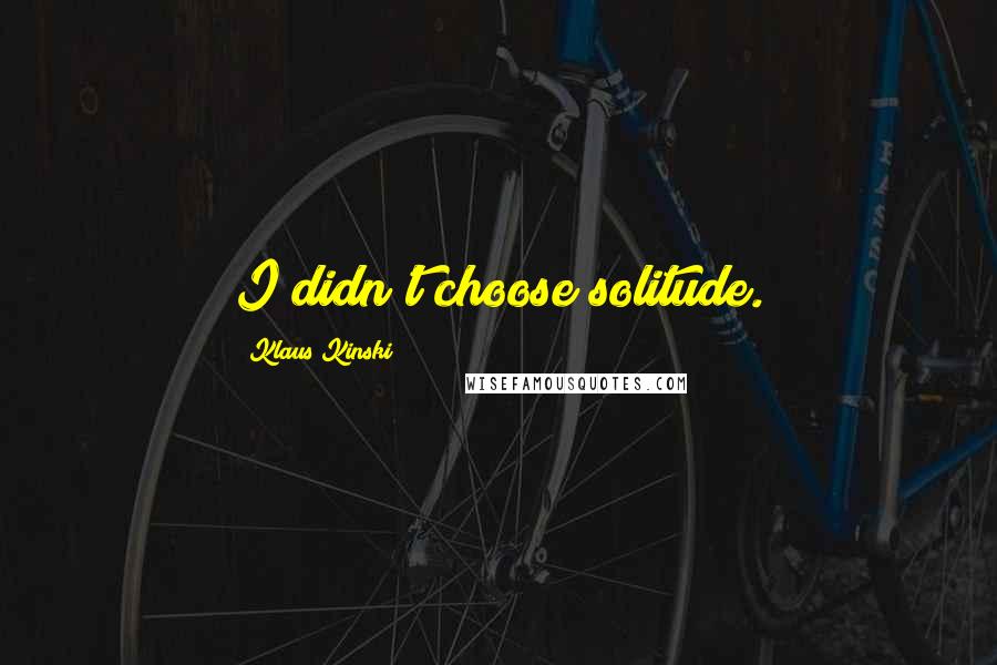 Klaus Kinski Quotes: I didn't choose solitude.