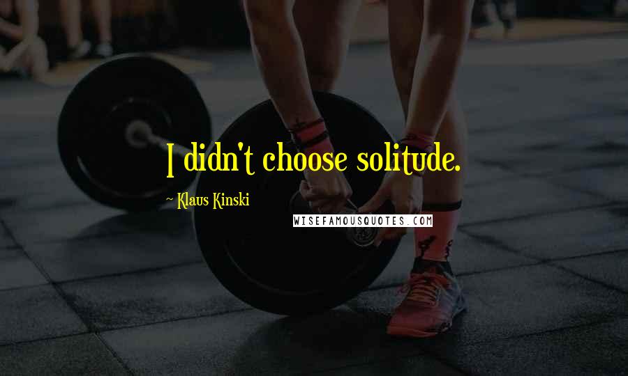 Klaus Kinski Quotes: I didn't choose solitude.