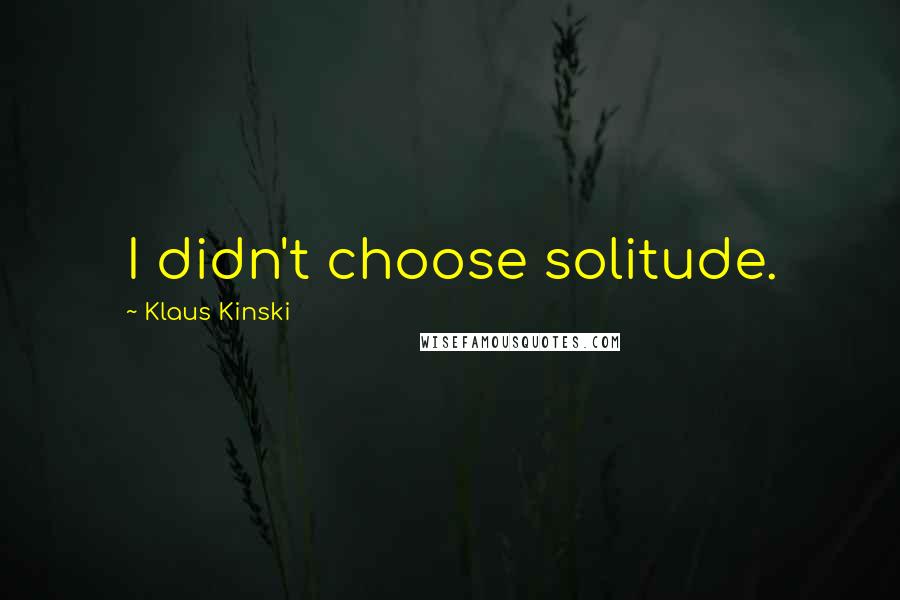 Klaus Kinski Quotes: I didn't choose solitude.