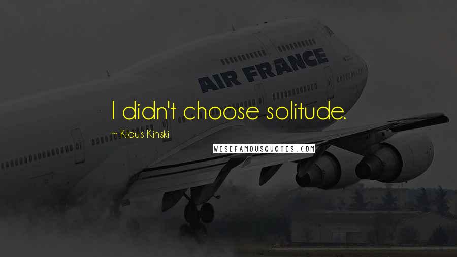 Klaus Kinski Quotes: I didn't choose solitude.