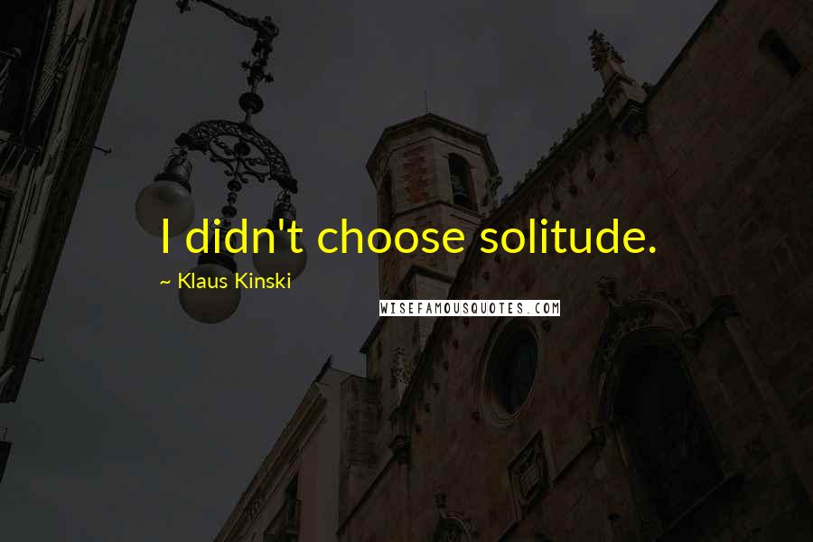 Klaus Kinski Quotes: I didn't choose solitude.