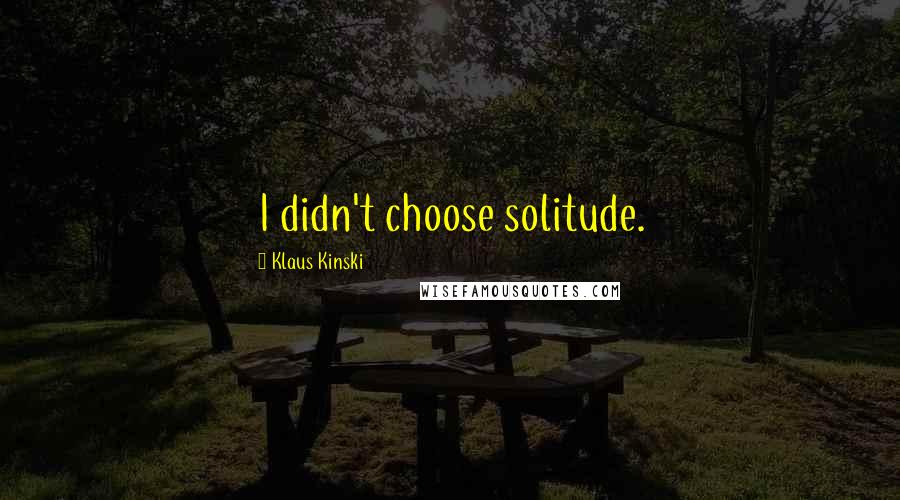 Klaus Kinski Quotes: I didn't choose solitude.