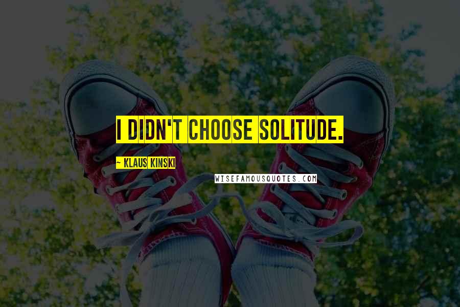 Klaus Kinski Quotes: I didn't choose solitude.