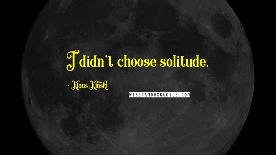 Klaus Kinski Quotes: I didn't choose solitude.