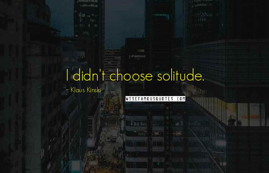 Klaus Kinski Quotes: I didn't choose solitude.