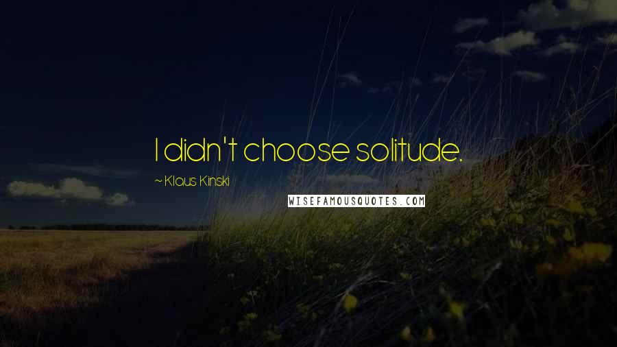 Klaus Kinski Quotes: I didn't choose solitude.