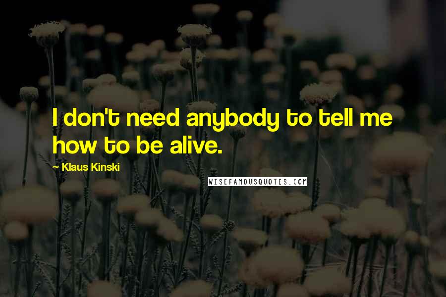 Klaus Kinski Quotes: I don't need anybody to tell me how to be alive.