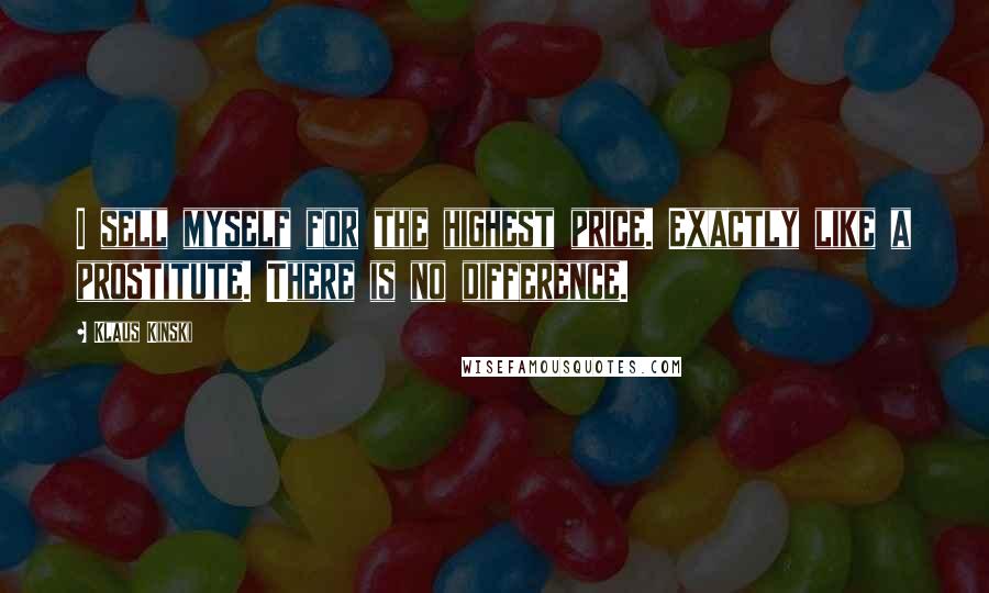 Klaus Kinski Quotes: I sell myself for the highest price. Exactly like a prostitute. There is no difference.