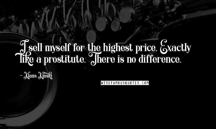 Klaus Kinski Quotes: I sell myself for the highest price. Exactly like a prostitute. There is no difference.