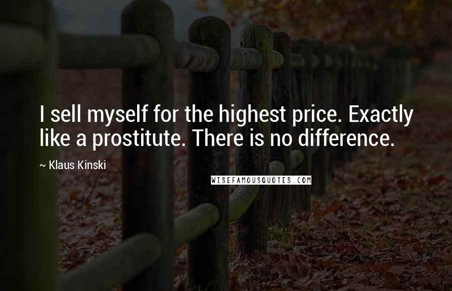 Klaus Kinski Quotes: I sell myself for the highest price. Exactly like a prostitute. There is no difference.