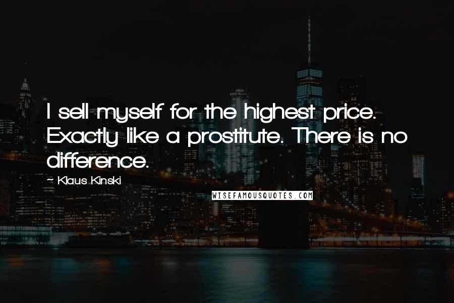 Klaus Kinski Quotes: I sell myself for the highest price. Exactly like a prostitute. There is no difference.