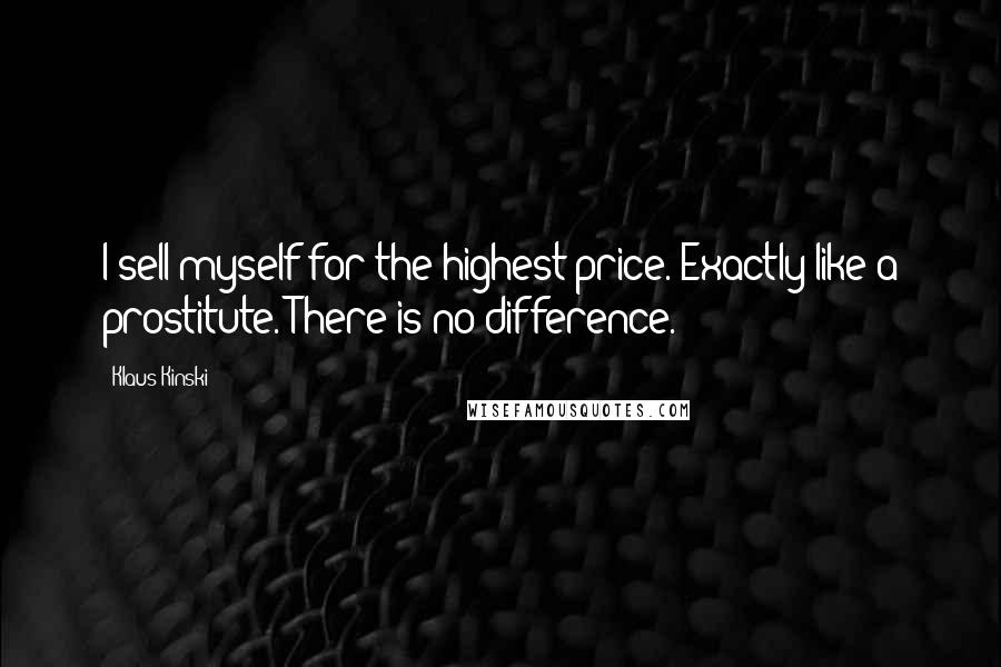 Klaus Kinski Quotes: I sell myself for the highest price. Exactly like a prostitute. There is no difference.