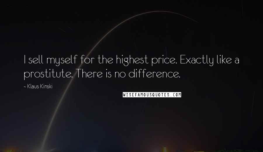 Klaus Kinski Quotes: I sell myself for the highest price. Exactly like a prostitute. There is no difference.