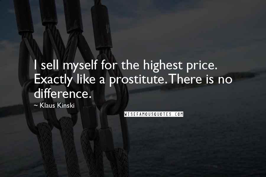 Klaus Kinski Quotes: I sell myself for the highest price. Exactly like a prostitute. There is no difference.