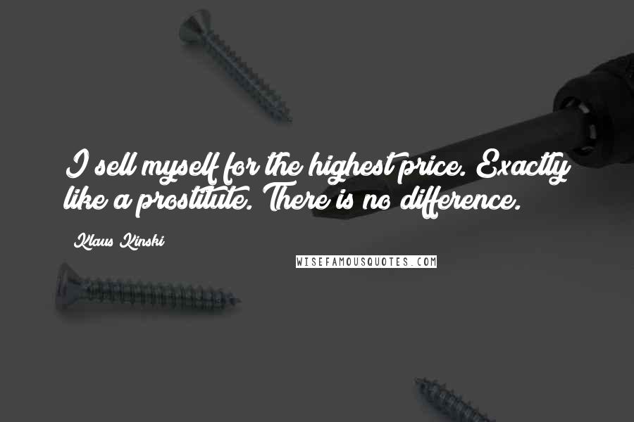 Klaus Kinski Quotes: I sell myself for the highest price. Exactly like a prostitute. There is no difference.