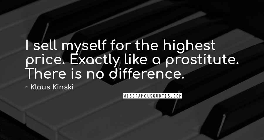 Klaus Kinski Quotes: I sell myself for the highest price. Exactly like a prostitute. There is no difference.