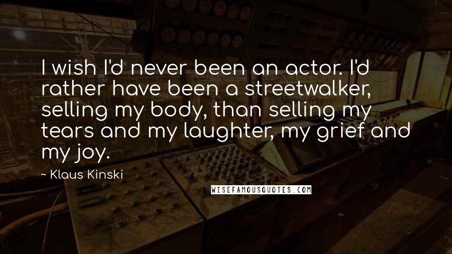 Klaus Kinski Quotes: I wish I'd never been an actor. I'd rather have been a streetwalker, selling my body, than selling my tears and my laughter, my grief and my joy.