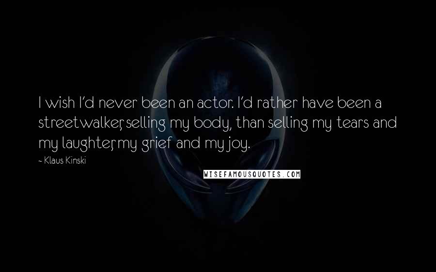 Klaus Kinski Quotes: I wish I'd never been an actor. I'd rather have been a streetwalker, selling my body, than selling my tears and my laughter, my grief and my joy.