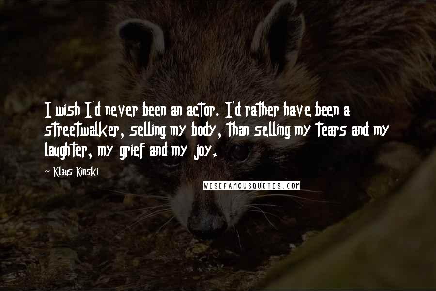 Klaus Kinski Quotes: I wish I'd never been an actor. I'd rather have been a streetwalker, selling my body, than selling my tears and my laughter, my grief and my joy.