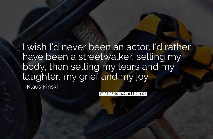 Klaus Kinski Quotes: I wish I'd never been an actor. I'd rather have been a streetwalker, selling my body, than selling my tears and my laughter, my grief and my joy.