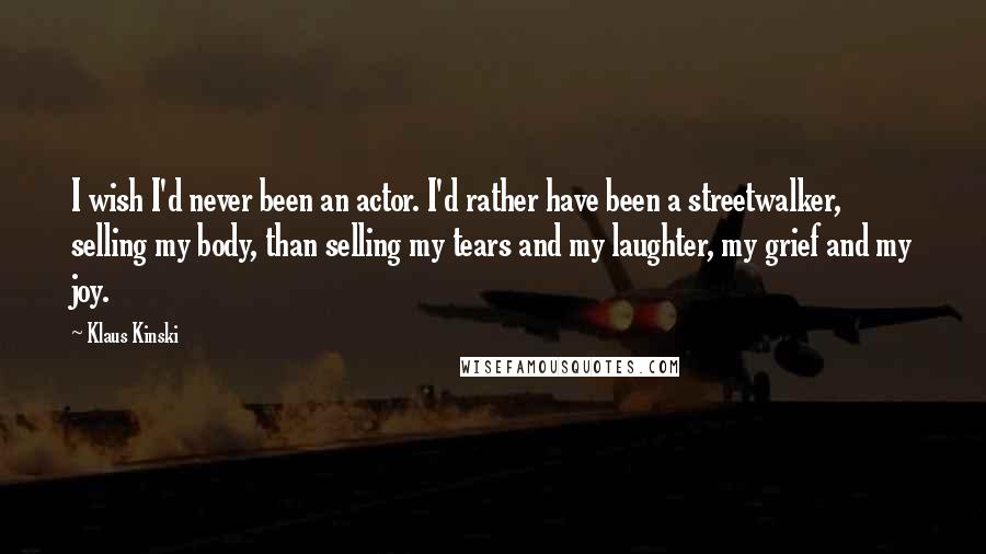 Klaus Kinski Quotes: I wish I'd never been an actor. I'd rather have been a streetwalker, selling my body, than selling my tears and my laughter, my grief and my joy.