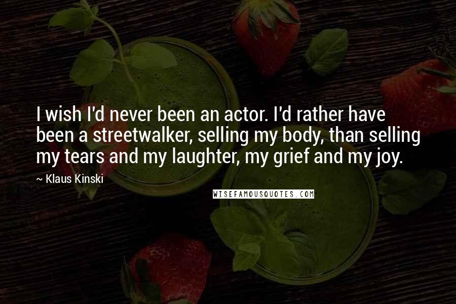 Klaus Kinski Quotes: I wish I'd never been an actor. I'd rather have been a streetwalker, selling my body, than selling my tears and my laughter, my grief and my joy.