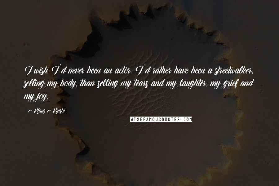 Klaus Kinski Quotes: I wish I'd never been an actor. I'd rather have been a streetwalker, selling my body, than selling my tears and my laughter, my grief and my joy.