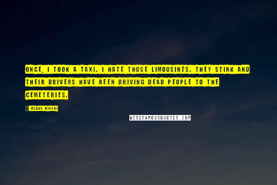 Klaus Kinski Quotes: Once, I took a taxi. I hate those limousines. They stink and their drivers have been driving dead people to the cemeteries.