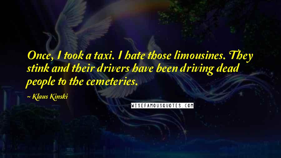 Klaus Kinski Quotes: Once, I took a taxi. I hate those limousines. They stink and their drivers have been driving dead people to the cemeteries.