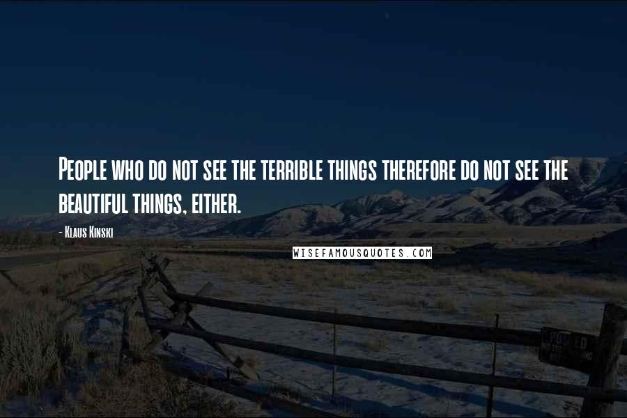 Klaus Kinski Quotes: People who do not see the terrible things therefore do not see the beautiful things, either.