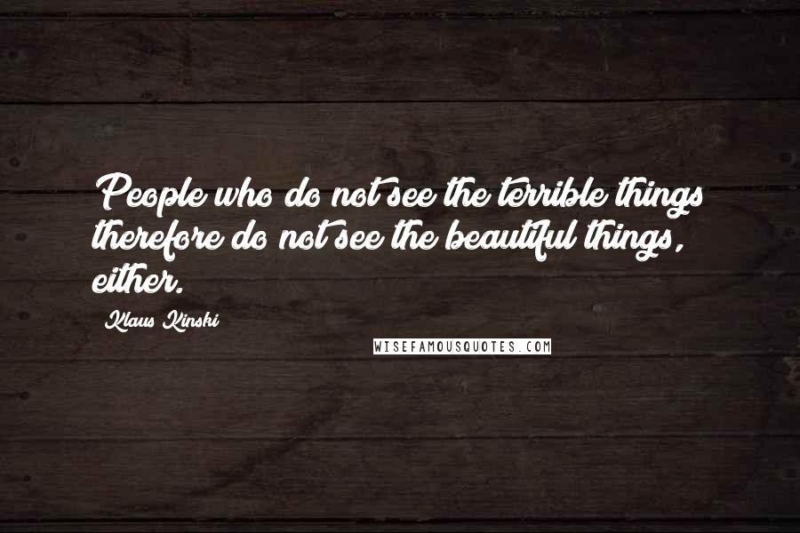 Klaus Kinski Quotes: People who do not see the terrible things therefore do not see the beautiful things, either.