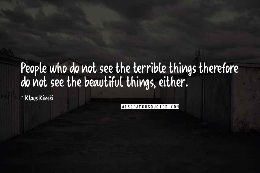 Klaus Kinski Quotes: People who do not see the terrible things therefore do not see the beautiful things, either.