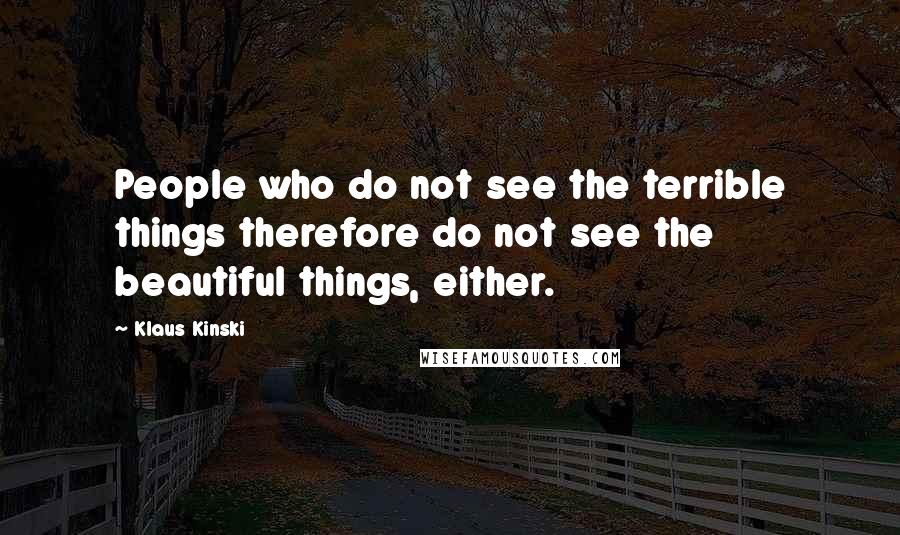 Klaus Kinski Quotes: People who do not see the terrible things therefore do not see the beautiful things, either.