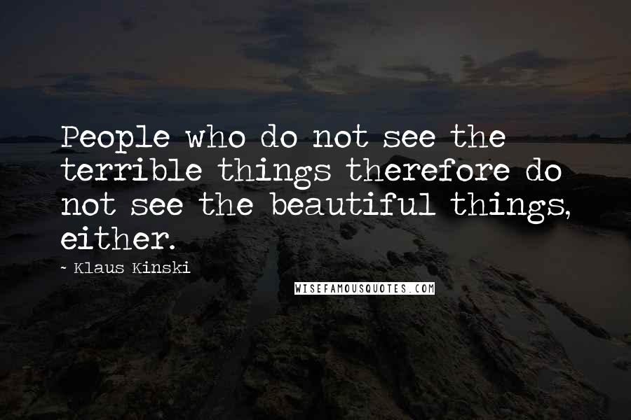 Klaus Kinski Quotes: People who do not see the terrible things therefore do not see the beautiful things, either.