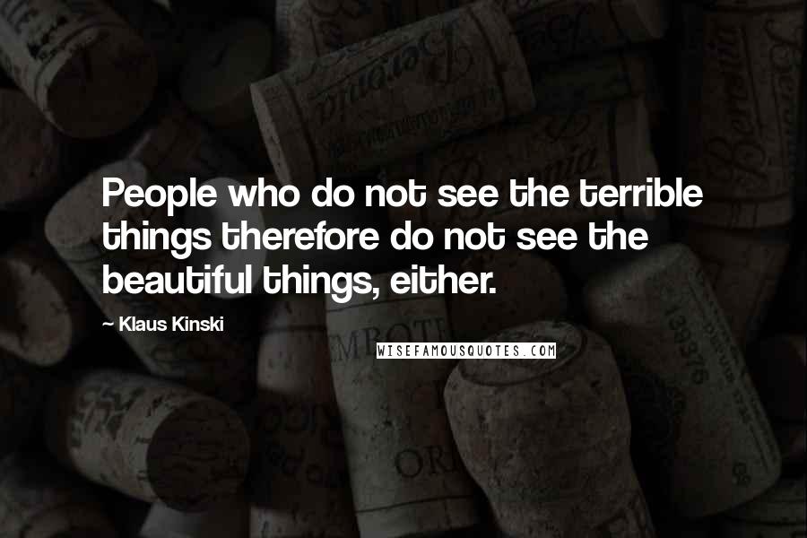 Klaus Kinski Quotes: People who do not see the terrible things therefore do not see the beautiful things, either.